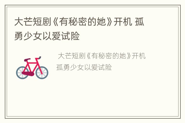 大芒短剧《有秘密的她》开机 孤勇少女以爱试险