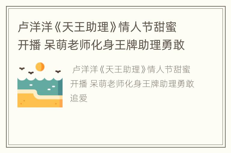 卢洋洋《天王助理》情人节甜蜜开播 呆萌老师化身王牌助理勇敢追爱