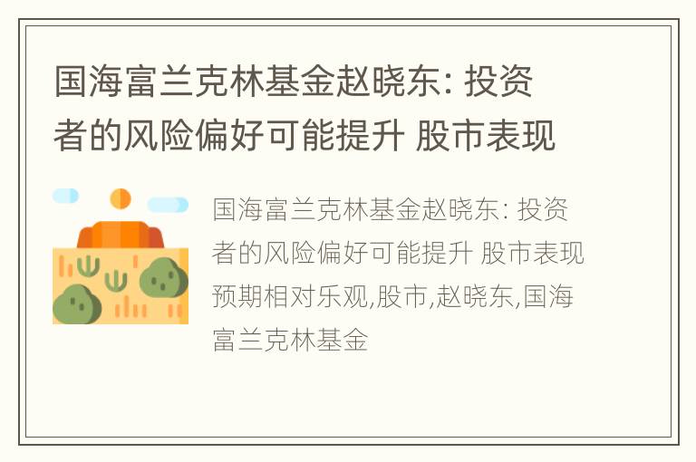 国海富兰克林基金赵晓东：投资者的风险偏好可能提升 股市表现预期相对乐观