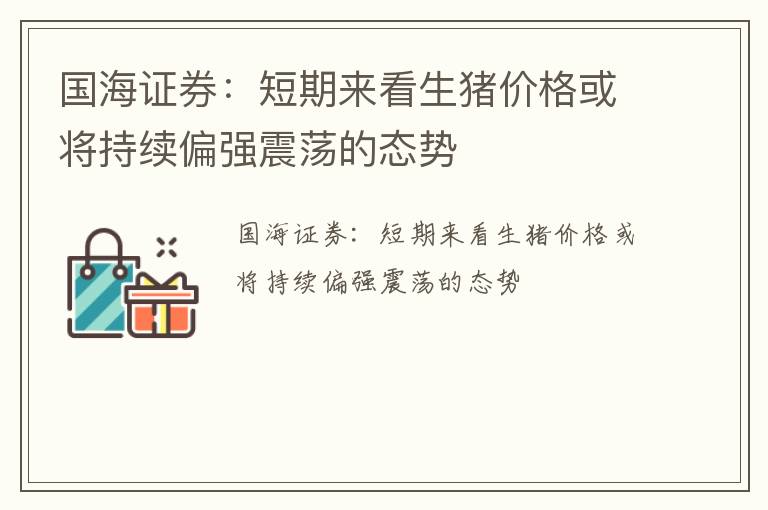 国海证券：短期来看生猪价格或将持续偏强震荡的态势