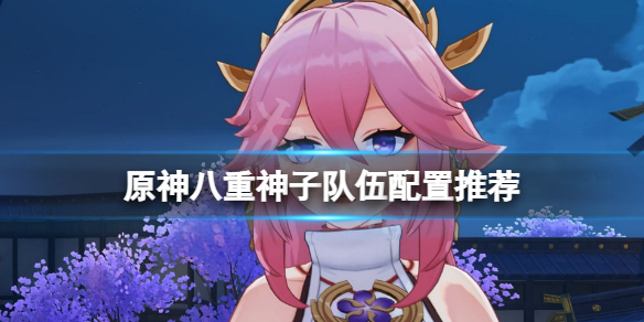 原神八重神子队伍配置是什么-原神八重神子队伍配置推荐