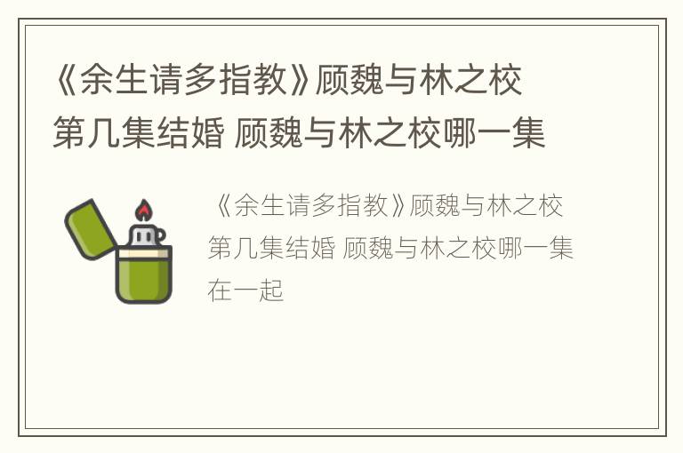 《余生请多指教》顾魏与林之校第几集结婚 顾魏与林之校哪一集在一起