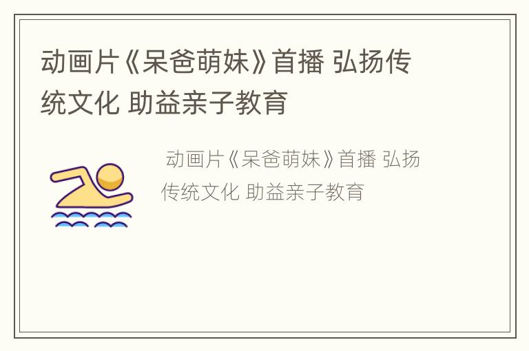 动画片《呆爸萌妹》首播 弘扬传统文化 助益亲子教育