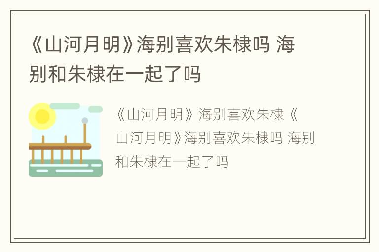 《山河月明》海别喜欢朱棣吗 海别和朱棣在一起了吗