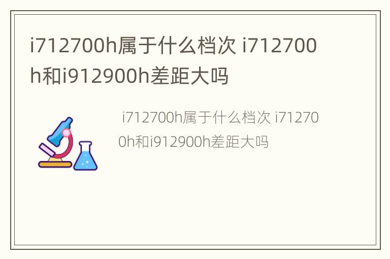 i712700h属于什么档次 i712700h和i912900h差距大吗
