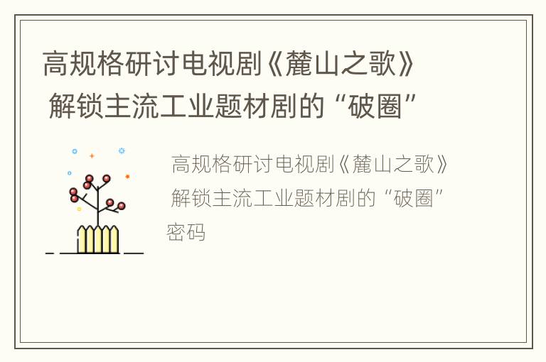 高规格研讨电视剧《麓山之歌》 解锁主流工业题材剧的“破圈”密码