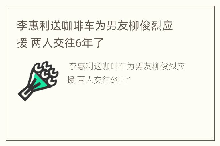 李惠利送咖啡车为男友柳俊烈应援 两人交往6年了