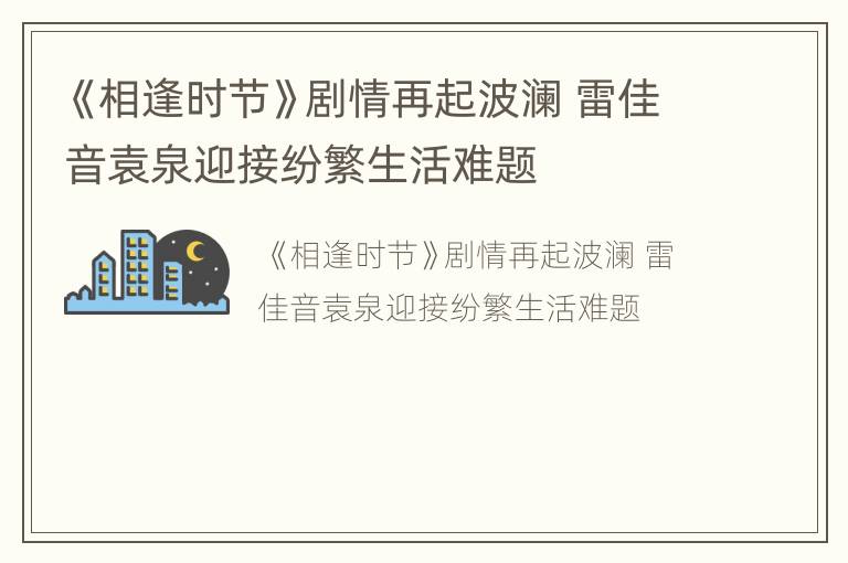 《相逢时节》剧情再起波澜 雷佳音袁泉迎接纷繁生活难题
