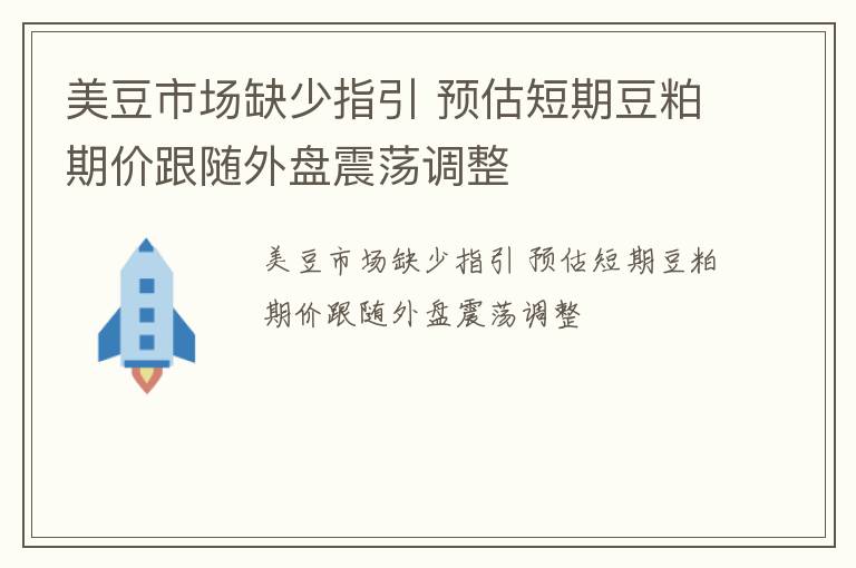 美豆市场缺少指引 预估短期豆粕期价跟随外盘震荡调整