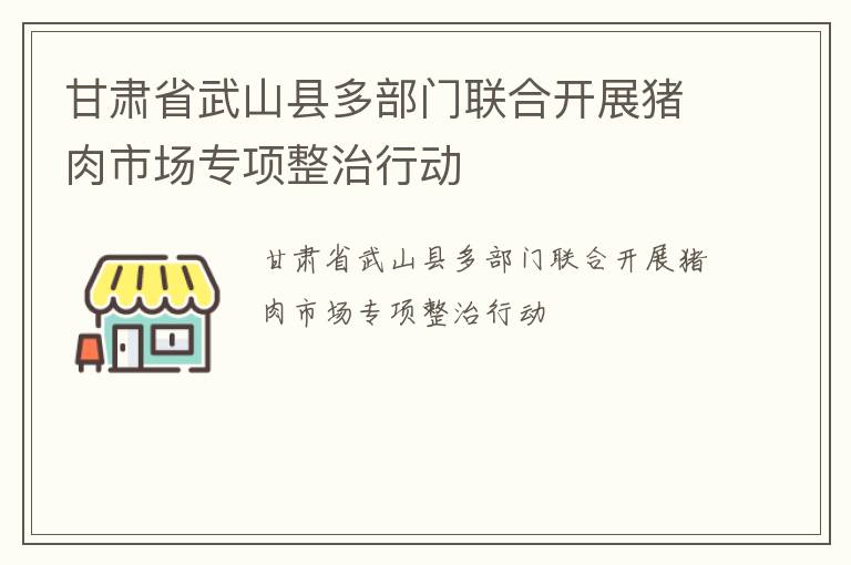 甘肃省武山县多部门联合开展猪肉市场专项整治行动