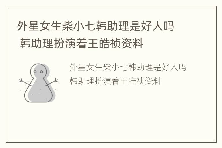 外星女生柴小七韩助理是好人吗 韩助理扮演着王皓祯资料