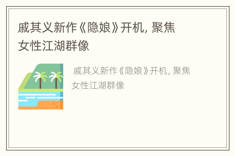 戚其义新作《隐娘》开机，聚焦女性江湖群像