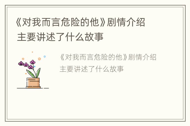 《对我而言危险的他》剧情介绍 主要讲述了什么故事