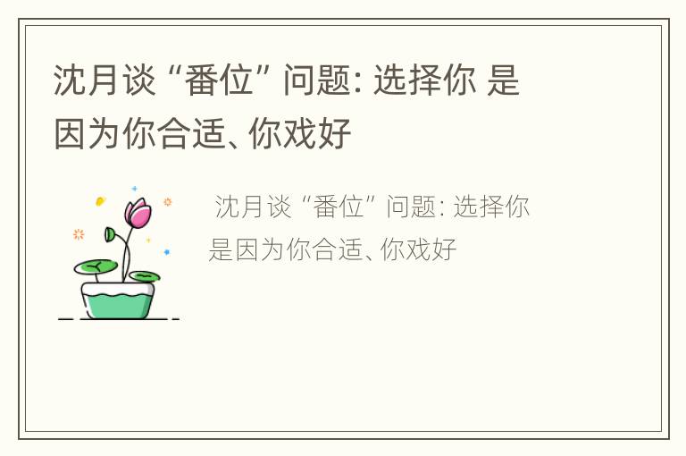 沈月谈“番位”问题：选择你 是因为你合适、你戏好