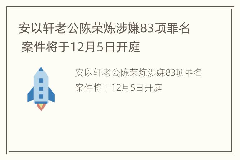 安以轩老公陈荣炼涉嫌83项罪名 案件将于12月5日开庭