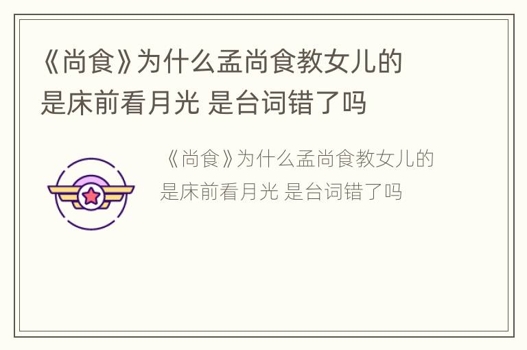 《尚食》为什么孟尚食教女儿的是床前看月光 是台词错了吗