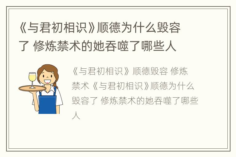 《与君初相识》顺德为什么毁容了 修炼禁术的她吞噬了哪些人