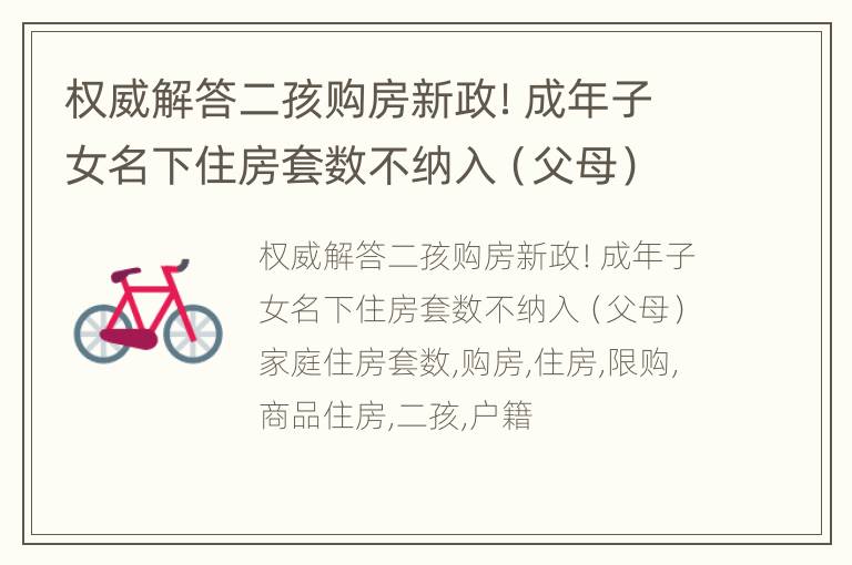 权威解答二孩购房新政！成年子女名下住房套数不纳入（父母）家庭住房套数