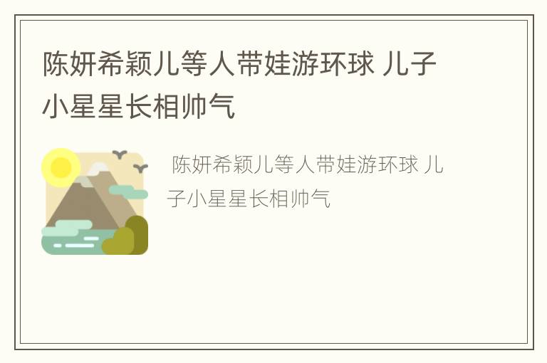 陈妍希颖儿等人带娃游环球 儿子小星星长相帅气