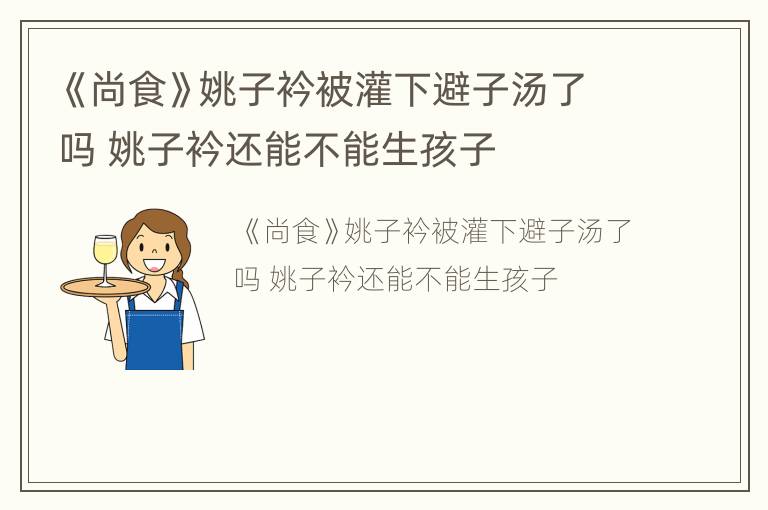 《尚食》姚子衿被灌下避子汤了吗 姚子衿还能不能生孩子