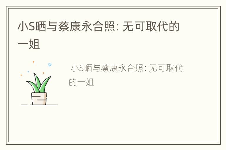小S晒与蔡康永合照：无可取代的一姐