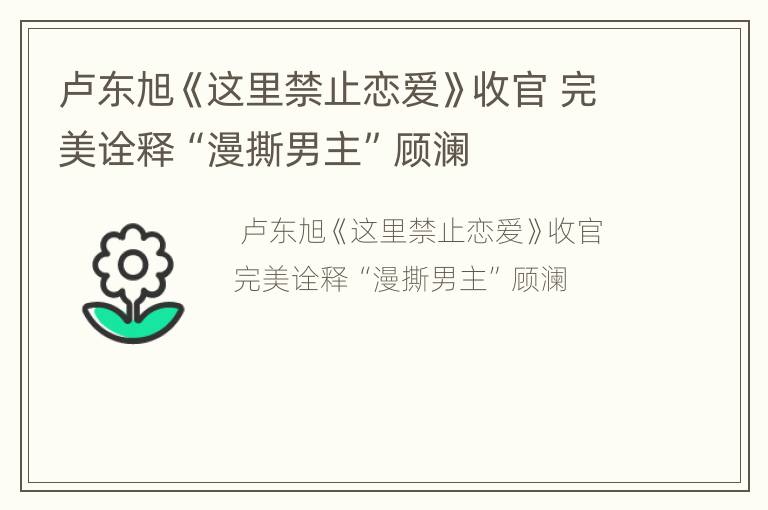 卢东旭《这里禁止恋爱》收官 完美诠释“漫撕男主”顾澜