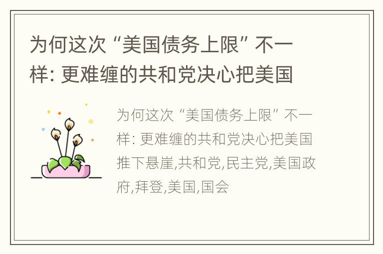 为何这次“美国债务上限”不一样：更难缠的共和党决心把美国推下悬崖