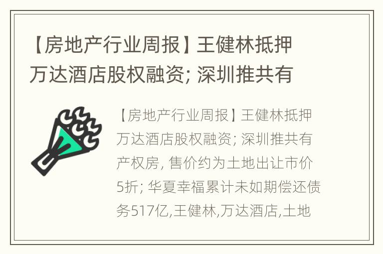 【房地产行业周报】王健林抵押万达酒店股权融资；深圳推共有产权房，售价约为土地出让市价5折；华夏幸福累计未如期偿还债务517亿