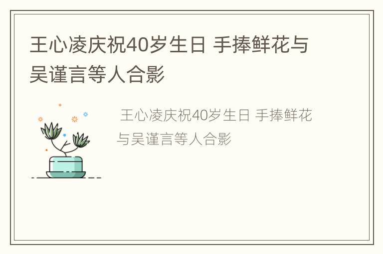 王心凌庆祝40岁生日 手捧鲜花与吴谨言等人合影