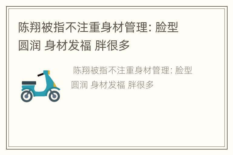 陈翔被指不注重身材管理：脸型圆润 身材发福 胖很多