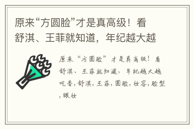 原来“方圆脸”才是真高级！看舒淇、王菲就知道，年纪越大越吃香