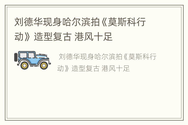 刘德华现身哈尔滨拍《莫斯科行动》 造型复古 港风十足