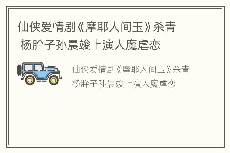 仙侠爱情剧《摩耶人间玉》杀青 杨肸子孙晨竣上演人魔虐恋