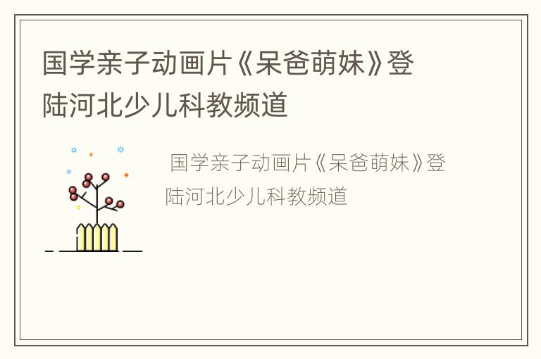 国学亲子动画片《呆爸萌妹》登陆河北少儿科教频道