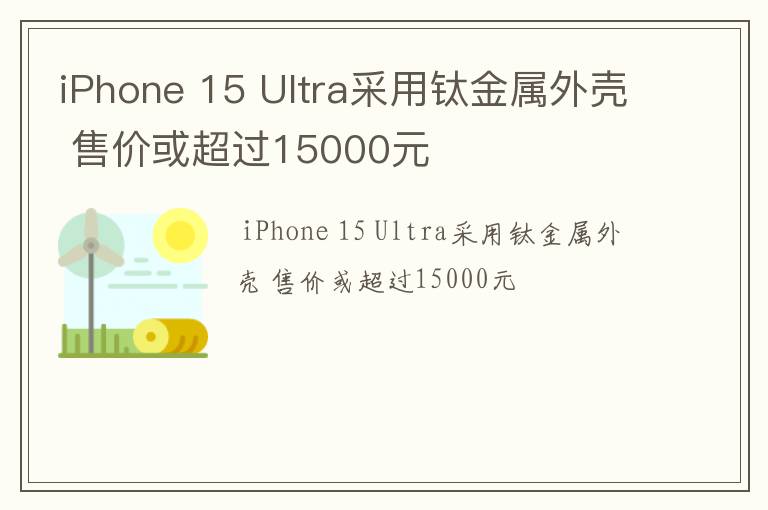 iPhone 15 Ultra采用钛金属外壳 售价或超过15000元