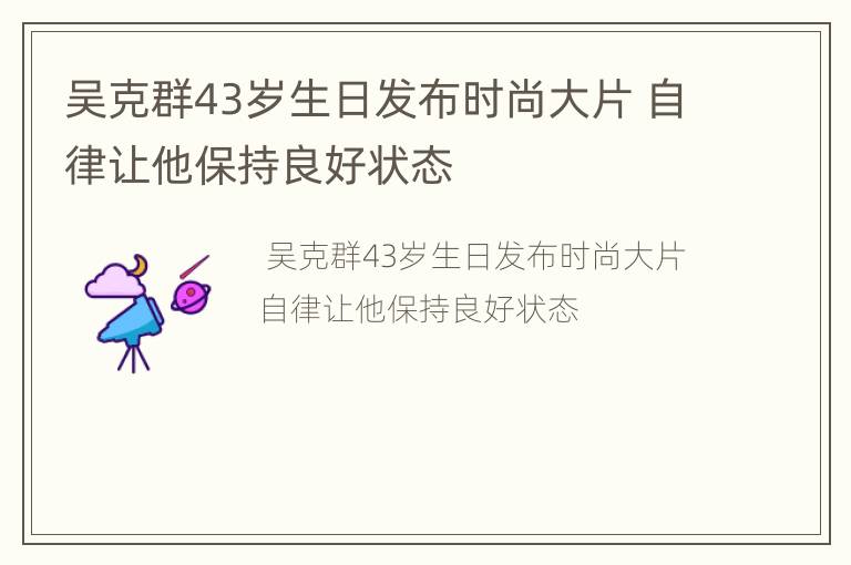 吴克群43岁生日发布时尚大片 自律让他保持良好状态