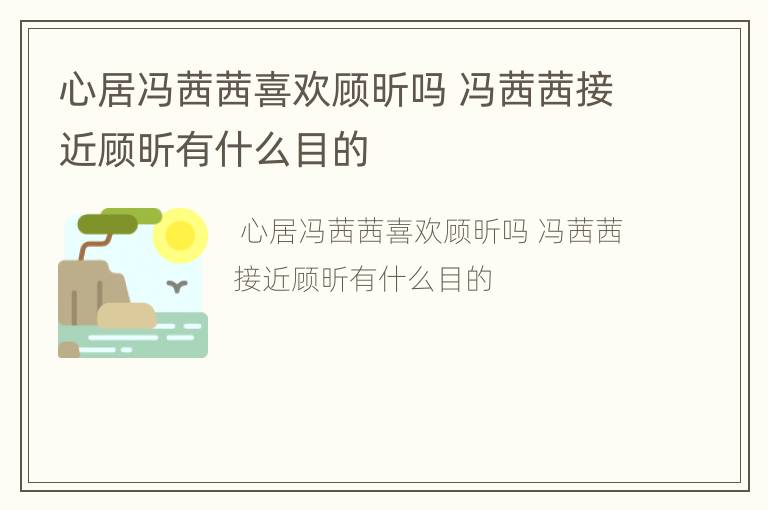 心居冯茜茜喜欢顾昕吗 冯茜茜接近顾昕有什么目的