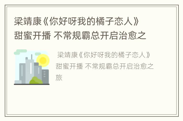 梁靖康《你好呀我的橘子恋人》甜蜜开播 不常规霸总开启治愈之旅