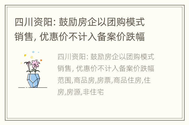 四川资阳：鼓励房企以团购模式销售，优惠价不计入备案价跌幅范围