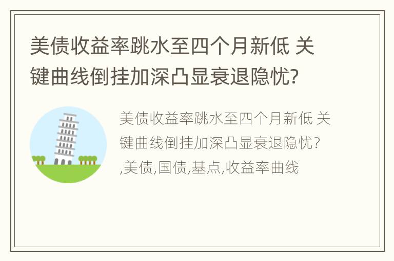 美债收益率跳水至四个月新低 关键曲线倒挂加深凸显衰退隐忧？