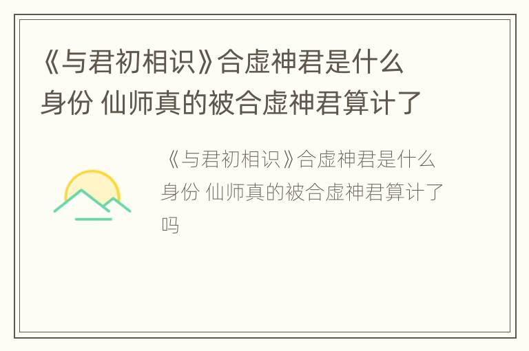 《与君初相识》合虚神君是什么身份 仙师真的被合虚神君算计了吗