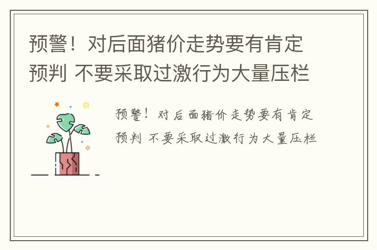 预警！对后面猪价走势要有肯定预判 不要采取过激行为大量压栏