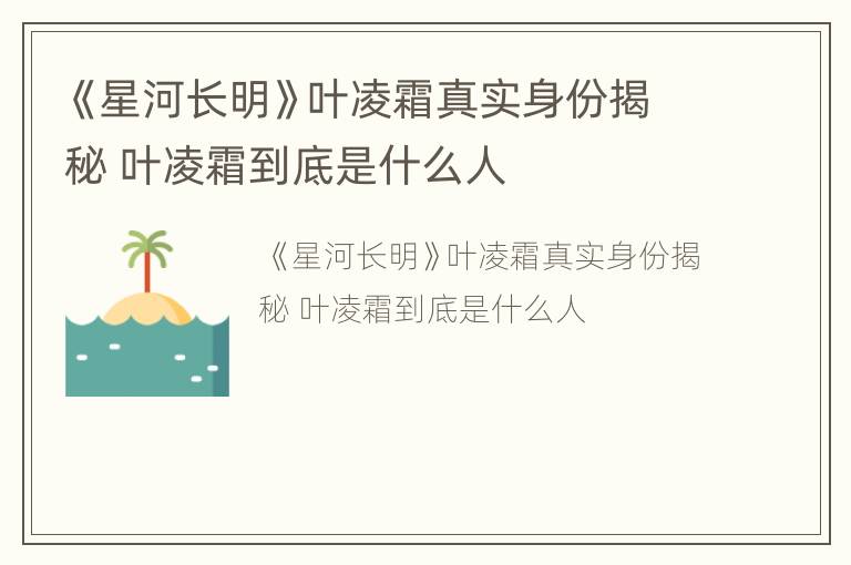 《星河长明》叶凌霜真实身份揭秘 叶凌霜到底是什么人