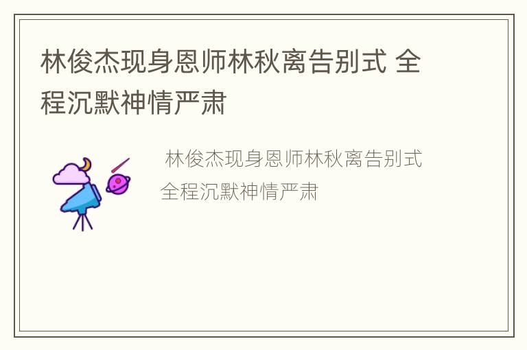 林俊杰现身恩师林秋离告别式 全程沉默神情严肃