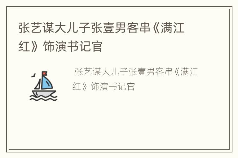 张艺谋大儿子张壹男客串《满江红》 饰演书记官