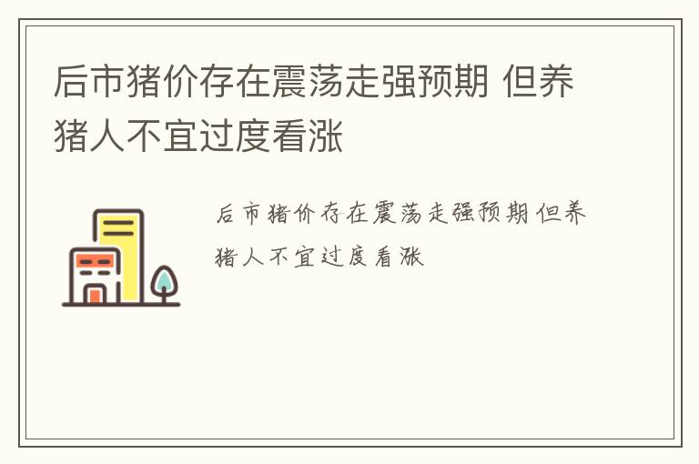 后市猪价存在震荡走强预期 但养猪人不宜过度看涨
