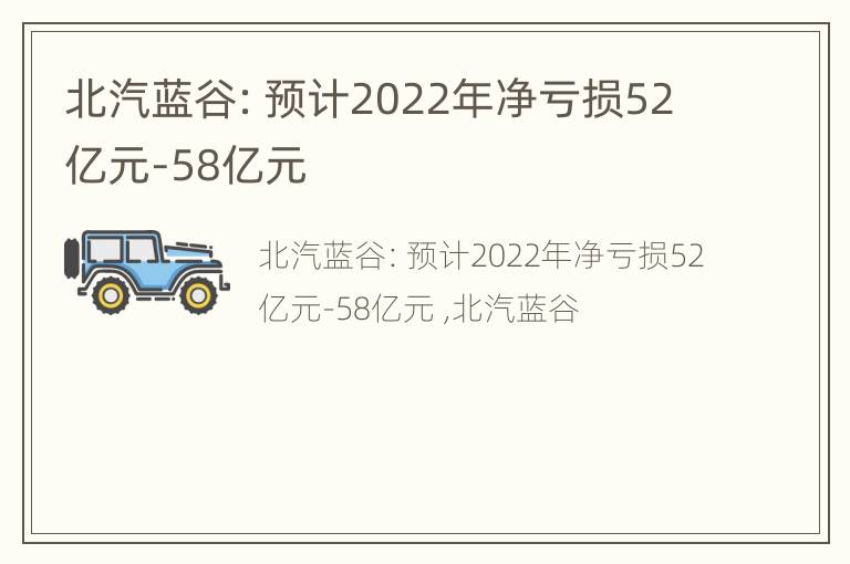 北汽蓝谷：预计2022年净亏损52亿元-58亿元