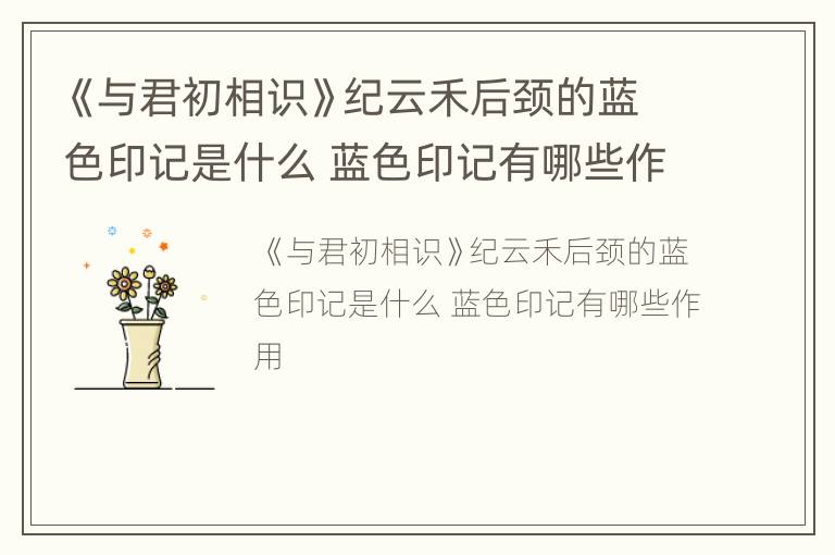 《与君初相识》纪云禾后颈的蓝色印记是什么 蓝色印记有哪些作用