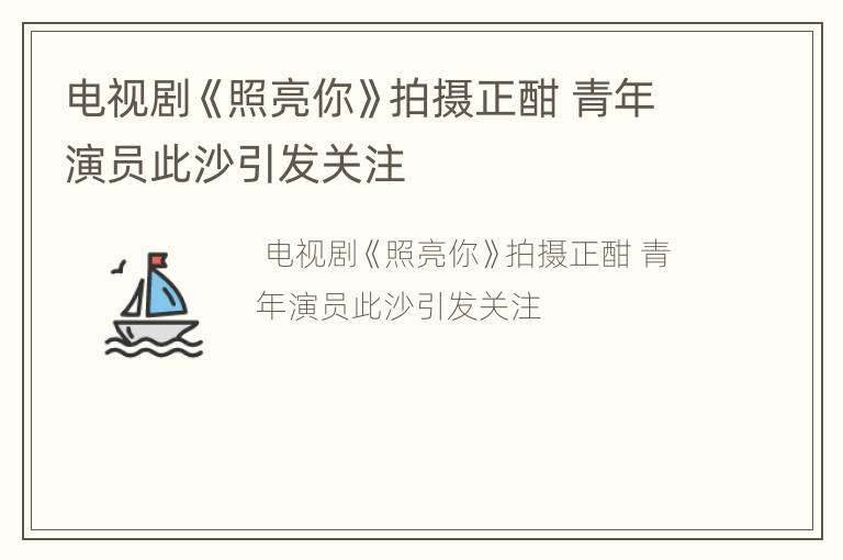 电视剧《照亮你》拍摄正酣 青年演员此沙引发关注