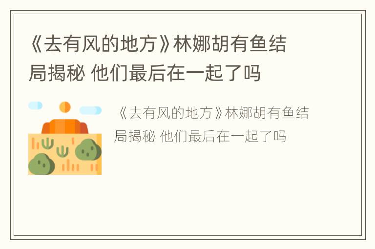 《去有风的地方》林娜胡有鱼结局揭秘 他们最后在一起了吗
